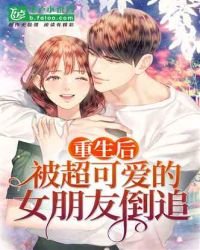 《重生后被超可爱女朋友倒追》