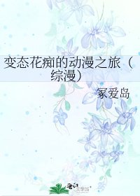 《变态花痴的动漫之旅(综漫)》