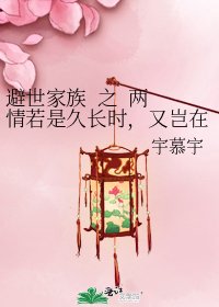 《避世家族 之 两情若是久长时,又岂在朝朝暮暮》
