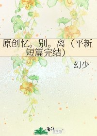 《原创忆。别。离(平新短篇)》