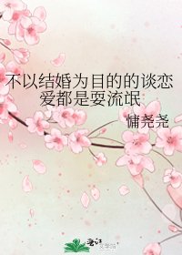 不以结婚为目的的谈恋爱都是耍流氓