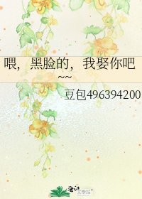 《喂,黑脸的,我娶你吧~~》