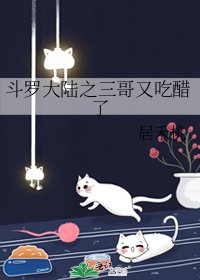 《斗罗大陆之三哥又吃醋了》