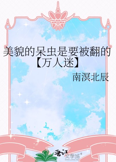 《美貌的呆虫是要被翻的【万人迷】》