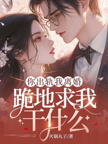 你出轨我离婚,跪地均我痔什么